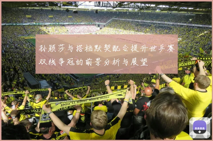 孙颖莎与搭档默契配合提升世乒赛双线争冠的前景分析与展望