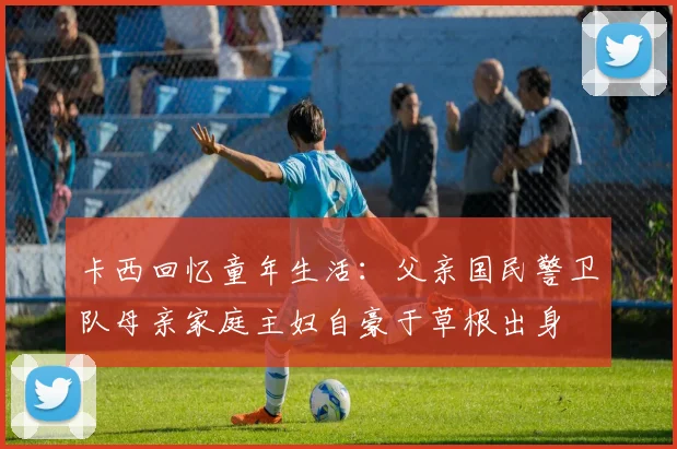 卡西回忆童年生活：父亲国民警卫队母亲家庭主妇自豪于草根出身