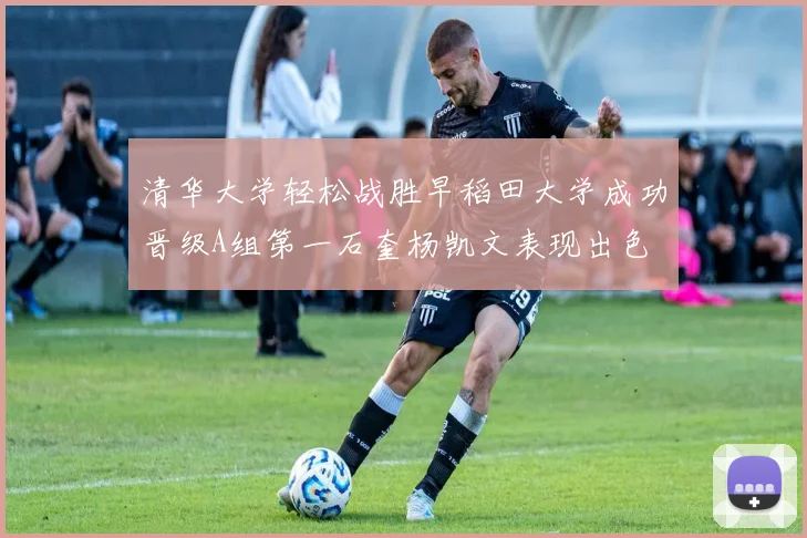 清华大学轻松战胜早稻田大学成功晋级A组第一石奎杨凯文表现出色